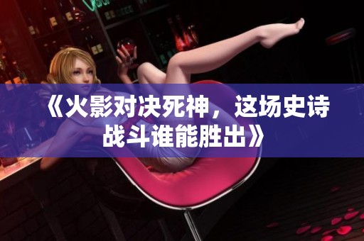 《火影对决死神，这场史诗战斗谁能胜出》