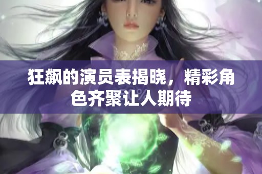 狂飙的演员表揭晓，精彩角色齐聚让人期待