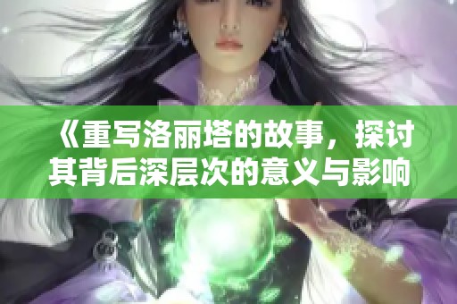 《重写洛丽塔的故事，探讨其背后深层次的意义与影响》
