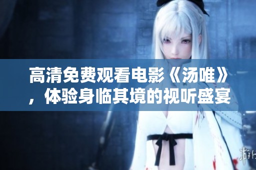 高清免费观看电影《汤唯》，体验身临其境的视听盛宴！