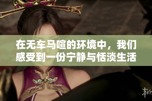 在无车马喧的环境中，我们感受到一份宁静与恬淡生活的美好