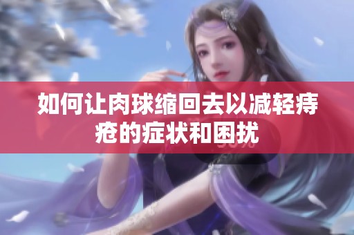 如何让肉球缩回去以减轻痔疮的症状和困扰