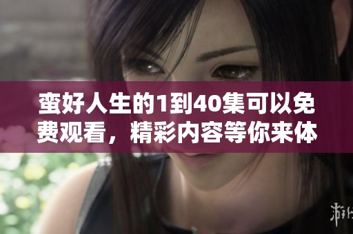 蛮好人生的1到40集可以免费观看，精彩内容等你来体验！