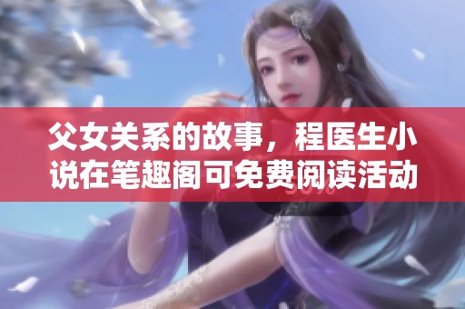 父女关系的故事，程医生小说在笔趣阁可免费阅读活动中引发热议