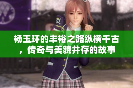 杨玉环的丰裕之路纵横千古，传奇与美貌并存的故事