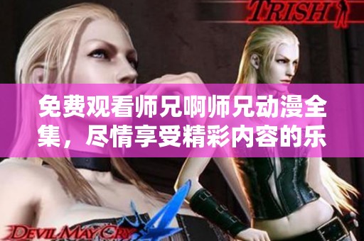免费观看师兄啊师兄动漫全集，尽情享受精彩内容的乐趣吧！