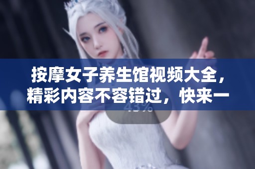 按摩女子养生馆视频大全，精彩内容不容错过，快来一起欣赏吧！