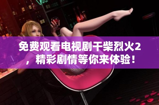 免费观看电视剧干柴烈火2，精彩剧情等你来体验！
