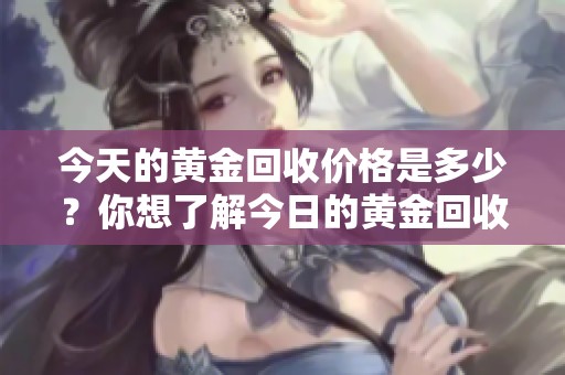 今天的黄金回收价格是多少？你想了解今日的黄金回收价格吗？