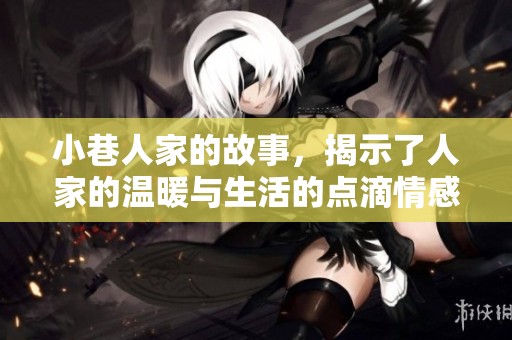 小巷人家的故事，揭示了人家的温暖与生活的点滴情感