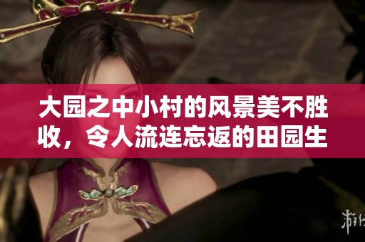 大园之中小村的风景美不胜收，令人流连忘返的田园生活