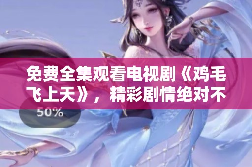 免费全集观看电视剧《鸡毛飞上天》，精彩剧情绝对不容错过