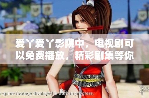 爱丫爱丫影院中，电视剧可以免费播放，精彩剧集等你来看！