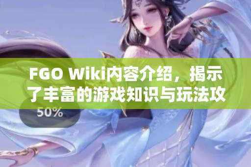 FGO Wiki内容介绍，揭示了丰富的游戏知识与玩法攻略