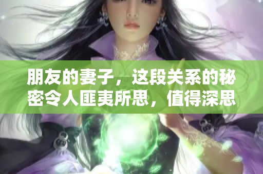 朋友的妻子，这段关系的秘密令人匪夷所思，值得深思和反思。