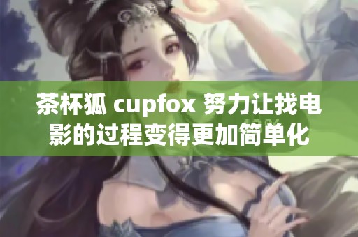 茶杯狐 cupfox 努力让找电影的过程变得更加简单化
