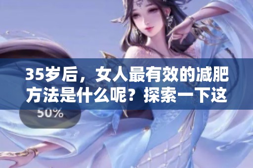 35岁后，女人最有效的减肥方法是什么呢？探索一下这些绝佳的建议吧！