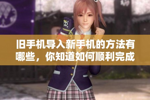 旧手机导入新手机的方法有哪些，你知道如何顺利完成吗