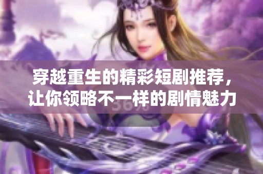 穿越重生的精彩短剧推荐，让你领略不一样的剧情魅力