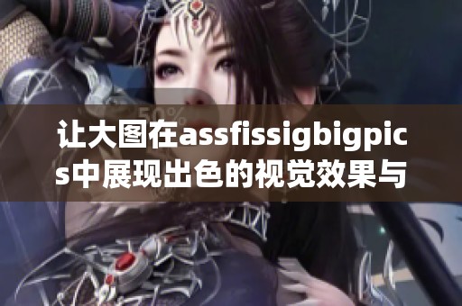 让大图在assfissigbigpics中展现出色的视觉效果与独特魅力