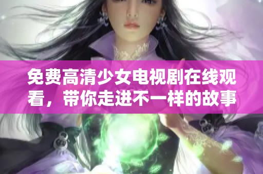 免费高清少女电视剧在线观看，带你走进不一样的故事世界