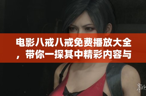 电影八戒八戒免费播放大全，带你一探其中精彩内容与乐趣所在。