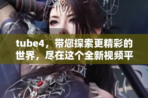 tube4，带您探索更精彩的世界，尽在这个全新视频平台中！