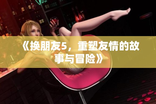 《换朋友5，重塑友情的故事与冒险》