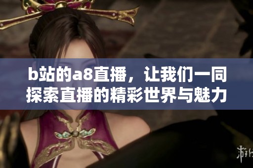 b站的a8直播，让我们一同探索直播的精彩世界与魅力所在