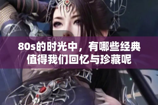 80s的时光中，有哪些经典值得我们回忆与珍藏呢
