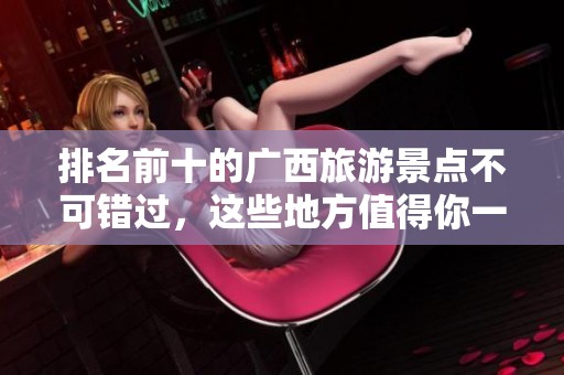 排名前十的广西旅游景点不可错过，这些地方值得你一游！
