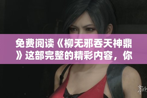 免费阅读《柳无邪吞天神鼎》这部完整的精彩内容，你绝不可错过！