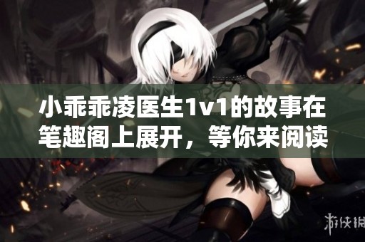 小乖乖凌医生1v1的故事在笔趣阁上展开，等你来阅读！
