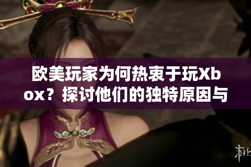 欧美玩家为何热衷于玩Xbox？探讨他们的独特原因与体验。