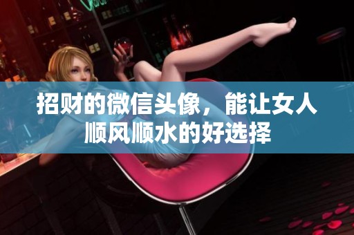 招财的微信头像，能让女人顺风顺水的好选择