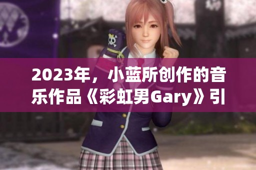 2023年，小蓝所创作的音乐作品《彩虹男Gary》引发了众多关注与讨论。