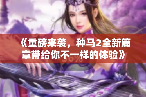 《重磅来袭，种马2全新篇章带给你不一样的体验》