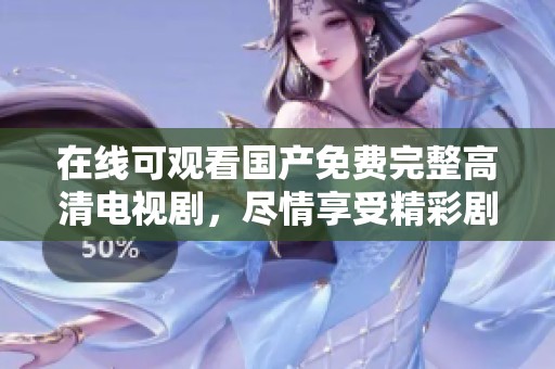 在线可观看国产免费完整高清电视剧，尽情享受精彩剧集的不容错过时光