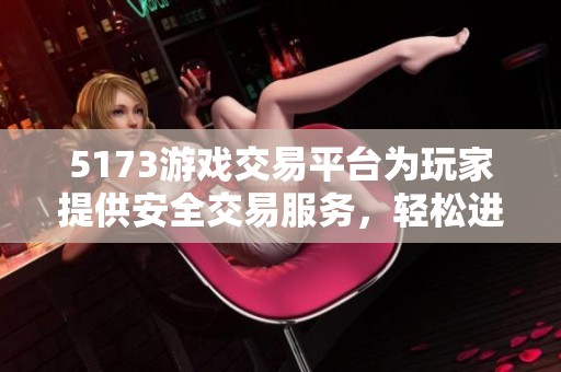 5173游戏交易平台为玩家提供安全交易服务，轻松进行游戏物品买卖活动