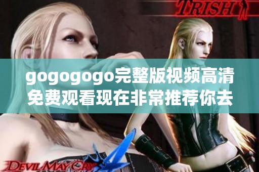 gogogogo完整版视频高清免费观看现在非常推荐你去看一下