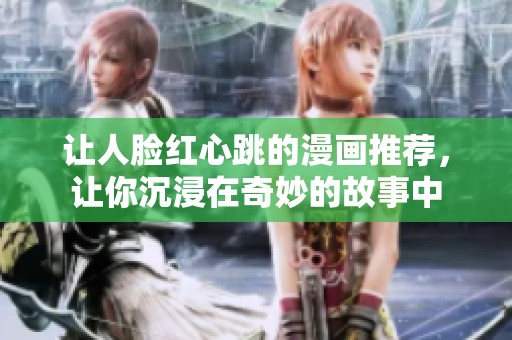 让人脸红心跳的漫画推荐，让你沉浸在奇妙的故事中