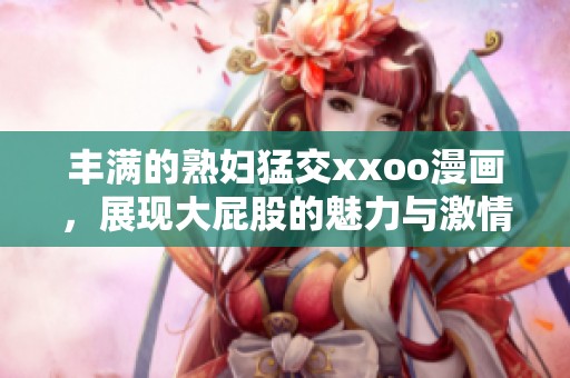 丰满的**猛交xxoo漫画，展现大屁股的魅力与激情。