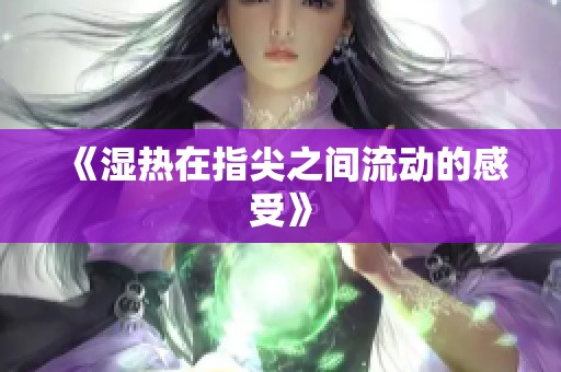 《湿热在指尖之间流动的感受》