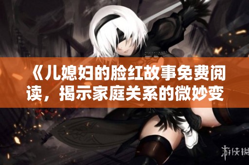 《儿媳妇的脸红故事免费阅读，揭示家庭关系的微妙变化》