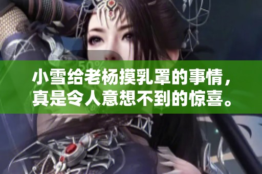 小雪给老杨摸乳罩的事情，真是令人意想不到的惊喜。