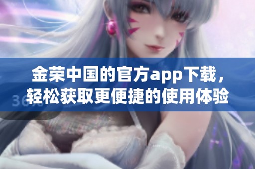 金荣中国的官方app下载，轻松获取更便捷的使用体验与服务。