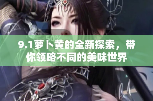9.1萝卜黄的全新探索，带你领略不同的美味世界