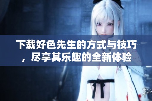 下载好色先生的方式与技巧，尽享其乐趣的全新体验