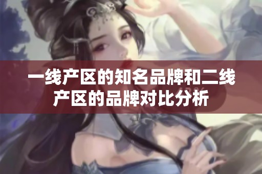 一线产区的知名品牌和二线产区的品牌对比分析