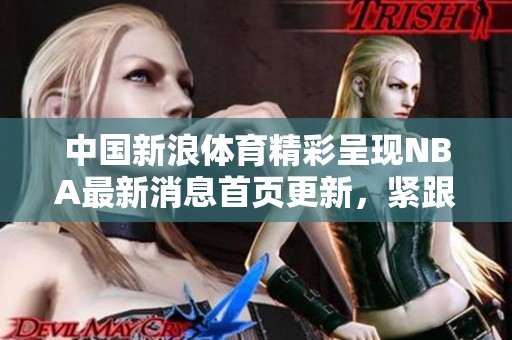 中国新浪**精彩呈现NBA最新消息首页更新，紧跟国内外篮球动态。